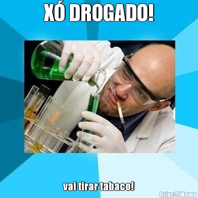 X� DROGADO! vai tirar tabaco!