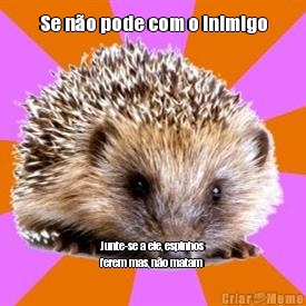 Se n�o pode com o inimigo Junte-se a ele, espinhos
ferem mas, n�o matam