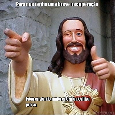 Para que tenha uma breve  recupera��o  Estou enviando muita energia positiva
pra vc.