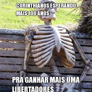 CORINTHIANOS ESPERANDO
MAIS 100 ANOS PRA GANHAR MAIS UMA
LIBERTADORES