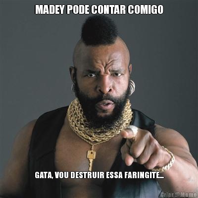 MADEY PODE CONTAR COMIGO GATA, VOU DESTRUIR ESSA FARINGITE...