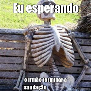 Eu esperando o irm�o terminar a
sauda��o