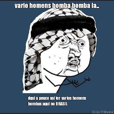 vario homens bomba bomba la... dqui a pouco vai ter varios homens
bombas aqui no BRASIL