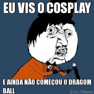 EU VIS O COSPLAY E AINDA N�O COME�OU O DRAGOM
BALL