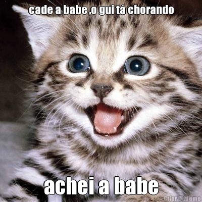 cade a babe ,o gui t� chorando achei a babe