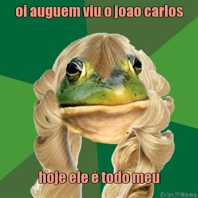 oi auguem viu o joao carlos hoje ele � todo meu