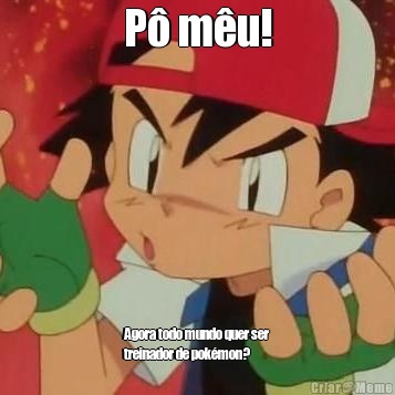 P� m�u! Agora todo mundo quer ser
treinador de pok�mon?