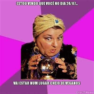 ESTOU VENDO QUE VOC� NO DIA 24/07... VAI ESTAR NUM LUGAR CHEIO DE VEGANOS