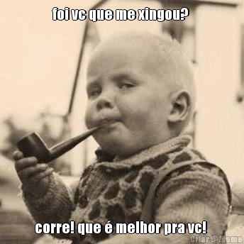 foi vc que me xingou?  corre! que � melhor pra vc! 