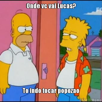 Onde vc vai Lucas? To indo tocar popozao
