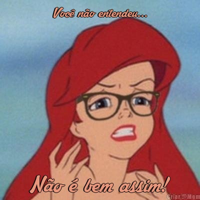 Voc� n�o entendeu... N�o � bem assim!