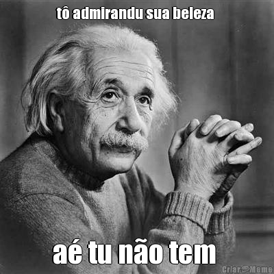 t� admirandu sua beleza  a� tu n�o tem 