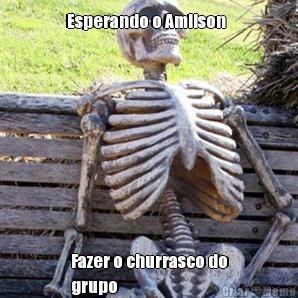 Esperando o Amilson   Fazer o churrasco do
grupo