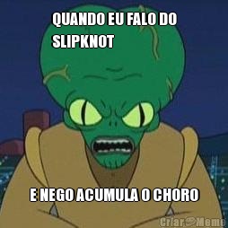 QUANDO EU FALO DO
SLIPKNOT E NEGO ACUMULA O CHORO