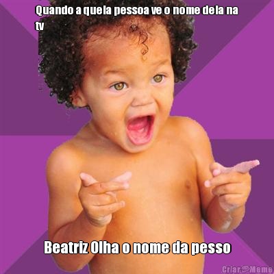 Quando a quela pessoa ve o nome dela na
tv Beatriz Olha o nome da pesso