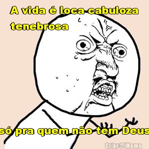 A vida � loca cabuloza
tenebrosa  s� pra quem n�o tem Deus