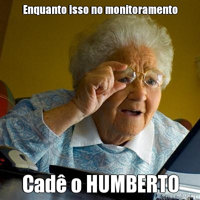 Enquanto isso no monitoramento Cad� o HUMBERTO