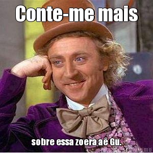 Conte-me mais sobre essa zoera a� Gu.