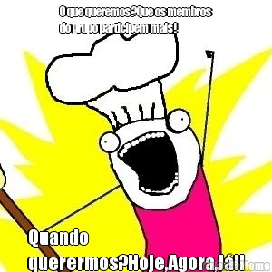 O que queremos?Que os membros
do grupo participem mais! Quando
querermos?Hoje,Agora,J�!!
