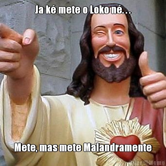 Ja k� mete o Loko n�. . . Mete, mas mete Malandramente