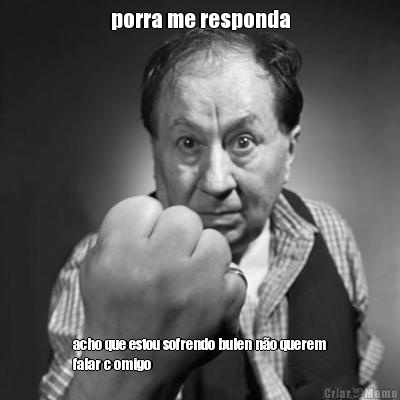 porra me responda acho que estou sofrendo bulen n�o querem
falar c omigo