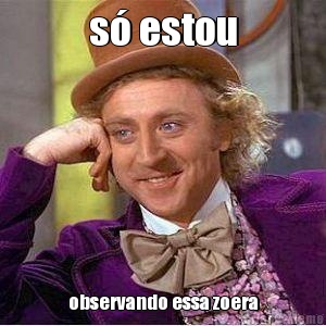 s� estou observando essa zoera