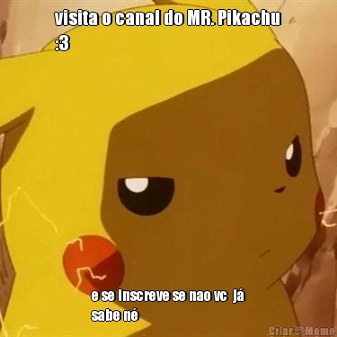 visita o canal do MR. Pikachu
:3 e se inscreve se nao vc  j�
sabe n�