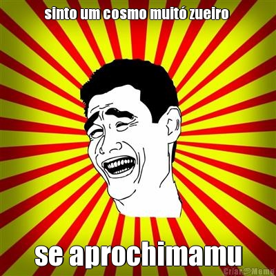 sinto um cosmo muit� zueiro  se aprochimamu
