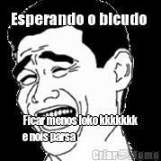 Esperando o bicudo  Ficar menos loko kkkkkkk
e nois parsa 