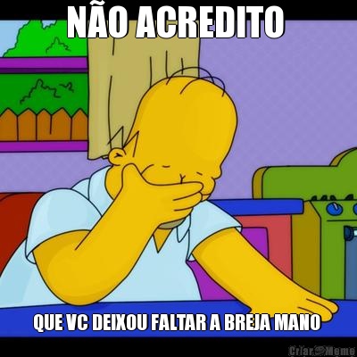 N�O ACREDITO  QUE VC DEIXOU FALTAR A BREJA MANO 