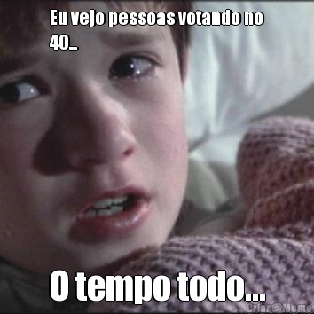 Eu vejo pessoas votando no
40... O tempo todo...