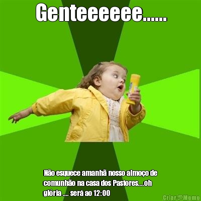 Genteeeeee...... N�o esquece amanh� nosso almo�o de
comunh�o na casa dos Pastores....oh
gl�ria .... ser� ao 12:00