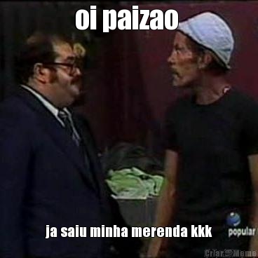 oi paizao  ja saiu minha merenda kkk