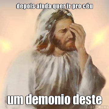 depois ainda quer ir pro c�u um demonio deste