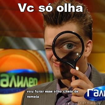 Vc s� olha  vou furar esse olho cheio de
remela 