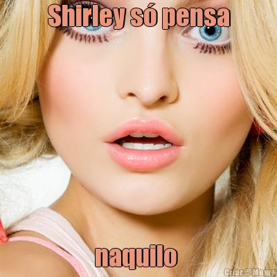 Shirley s� pensa naquilo 