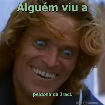 Algu�m viu a peidona da Iraci.