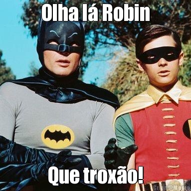 Olha l� Robin Que trox�o!