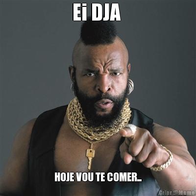 Ei DJA  HOJE VOU TE COMER...