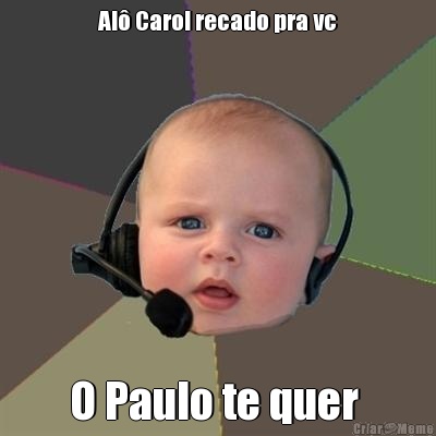 Al� Carol recado pra vc O Paulo te quer 