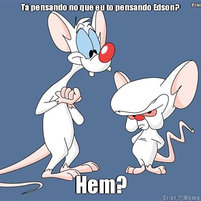 T� pensando no que eu to pensando Edson? Hem?