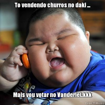 To vendendo churros no daki .... Mais vou votar no Vanderlei..kkk