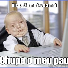 Bico, n�o me leve a mal Chupe o meu pau