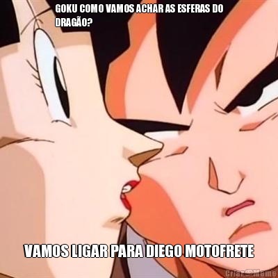 GOKU COMO VAMOS ACHAR AS ESFERAS DO
DRAG�O? VAMOS LIGAR PARA DIEGO MOTOFRETE