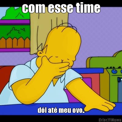 com esse time d�i at� meu ovo..