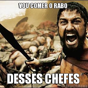 VOU COMER O RABO  DESSES CHEFES 