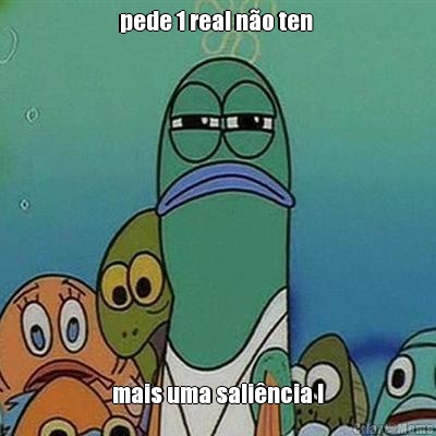 pede 1 real n�o ten  mais uma sali�ncia !