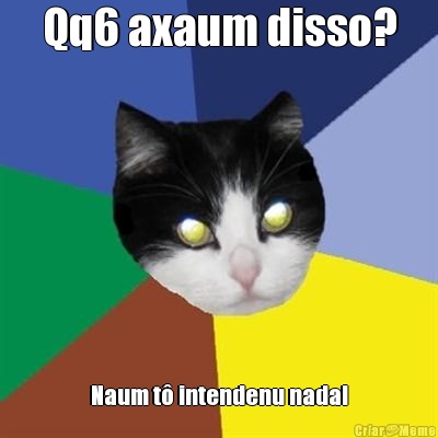 Qq6 axaum disso? Naum t� intendenu nada!