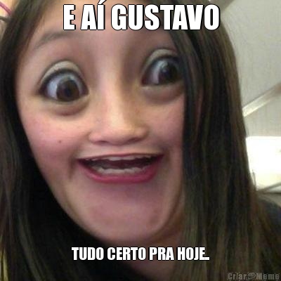 E A� GUSTAVO TUDO CERTO PRA HOJE..