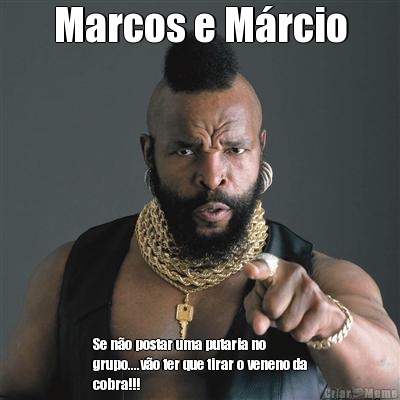 Marcos e M�rcio Se n�o postar uma putaria no
grupo....v�o ter que tirar o veneno da
cobra!!!